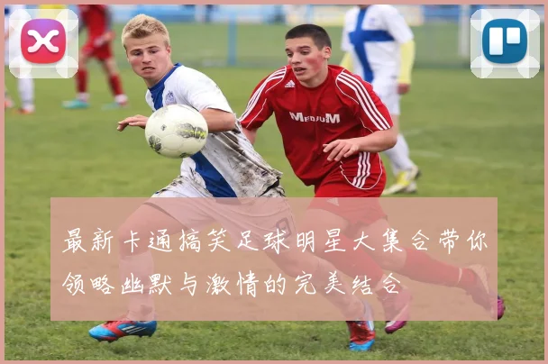 最新卡通搞笑足球明星大集合带你领略幽默与激情的完美结合