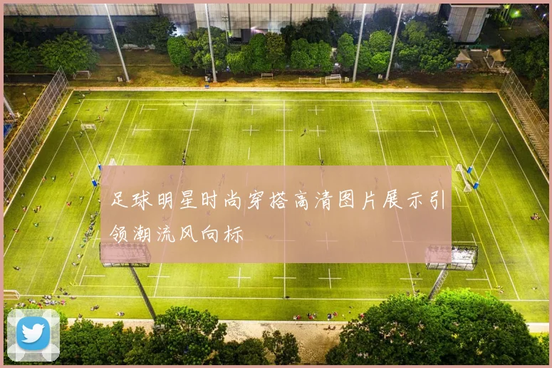 足球明星时尚穿搭高清图片展示引领潮流风向标