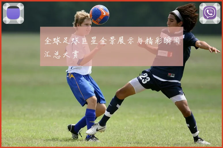 全球足球巨星全景展示与精彩瞬间汇总大赏