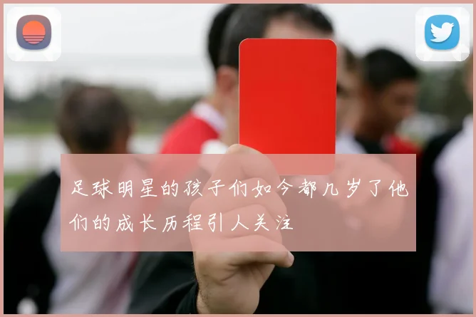 足球明星的孩子们如今都几岁了他们的成长历程引人关注