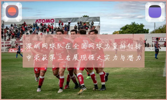 深圳网球队在全国网球力量排行榜中荣获第三名展现强大实力与潜力